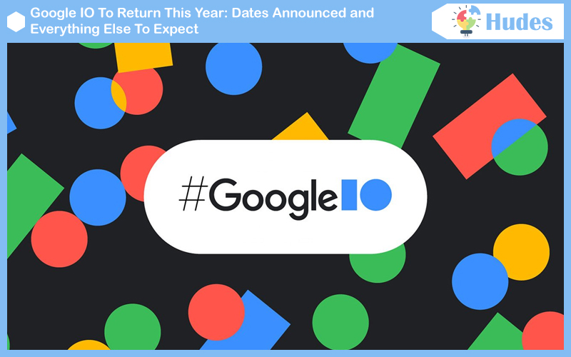 Google IO To Return This Year: Dates Announced and Everything Else To Expect